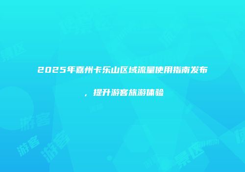 2025年嘉州卡乐山区域流量使用指南发布,提升游客旅游体验