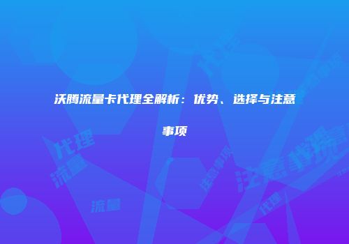 沃腾流量卡代理全解析：优势、选择与注意事项