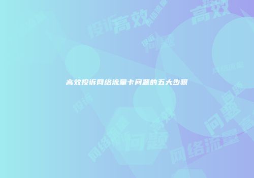 高效投诉网络流量卡问题的五大步骤