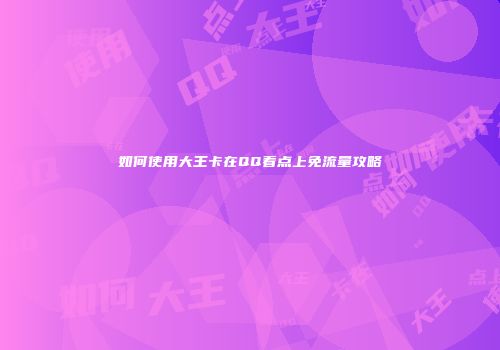 如何使用大王卡在QQ看点上免流量攻略