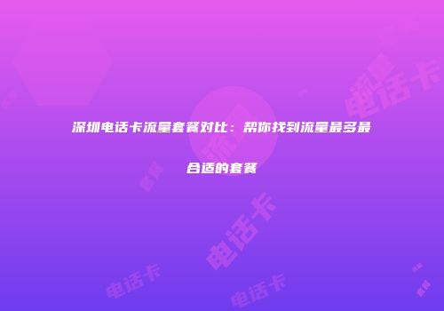 深圳电话卡流量套餐对比：帮你找到流量最多最合适的套餐