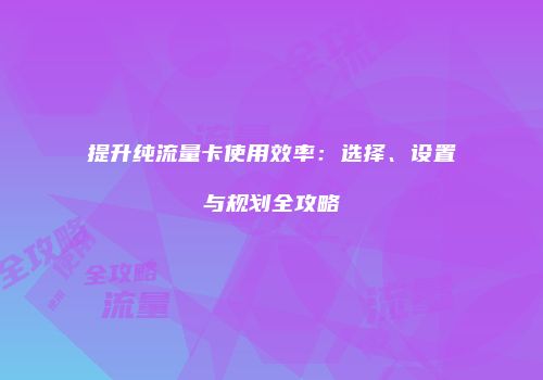 提升纯流量卡使用效率：选择、设置与规划全攻略