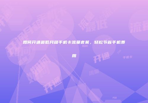 如何开通最低月租手机卡流量套餐,轻松节省手机费用