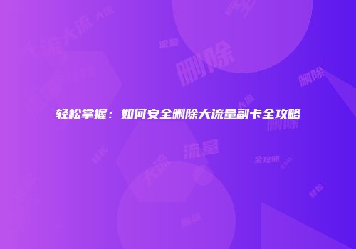 轻松掌握:如何安全删除大流量副卡全攻略