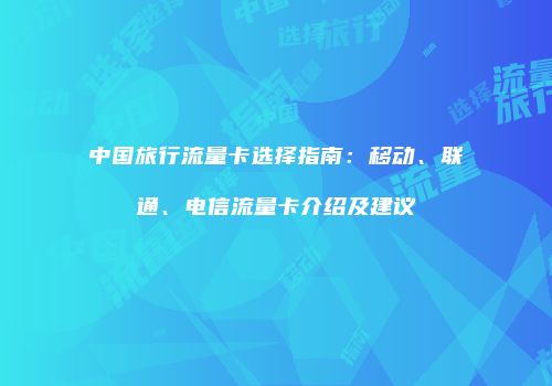 中国旅行流量卡选择指南:移动、联通、电信流量卡介绍及建议