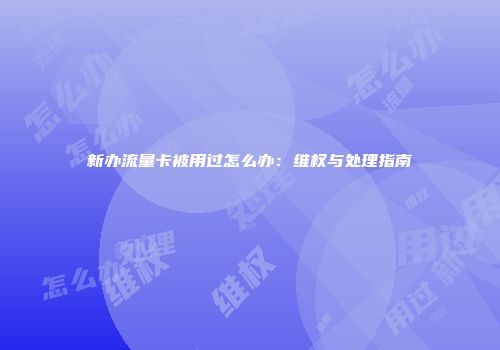新办流量卡被用过怎么办:维权与处理指南