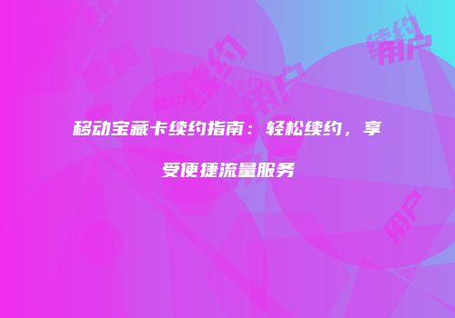 移动宝藏卡续约指南:轻松续约,享受便捷流量服务