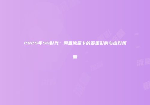 2025年5G时代:闲置流量卡的多重影响与应对策略