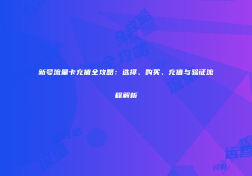 新号流量卡充值全攻略：选择、购买、充值与验证流程解析