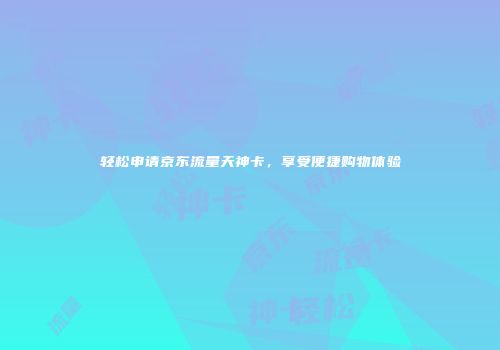 轻松申请京东流量天神卡,享受便捷购物体验