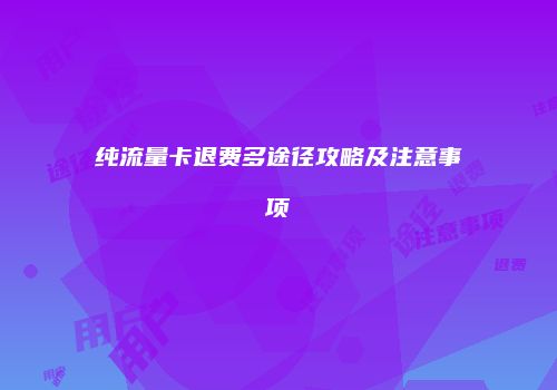 纯流量卡退费多途径攻略及注意事项