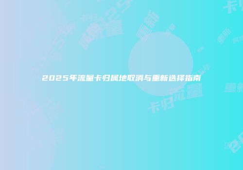 2025年流量卡归属地取消与重新选择指南