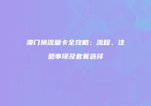 澳门换流量卡全攻略：流程、注意事项及套餐选择