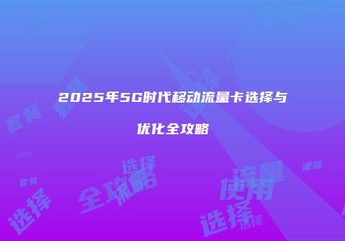 2025年5G时代移动流量卡选择与优化全攻略