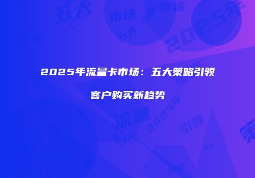 2025年流量卡市场:五大策略引领客户购买新趋势