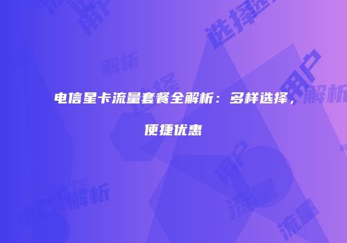 电信星卡流量套餐全解析:多样选择,便捷优惠