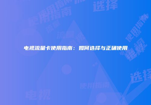 电视流量卡使用指南：如何选择与正确使用