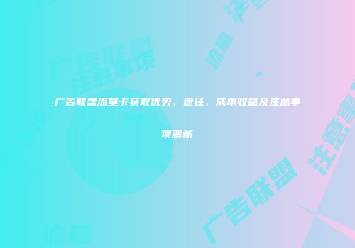 广告联盟流量卡获取优势、途径、成本收益及注意事项解析