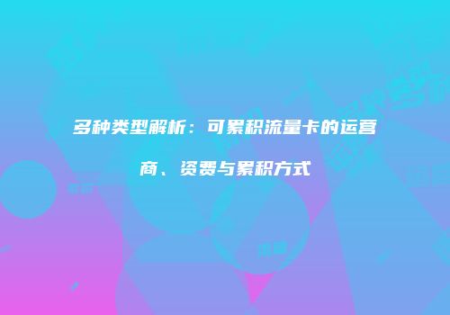 多种类型解析:可累积流量卡的运营商、资费与累积方式