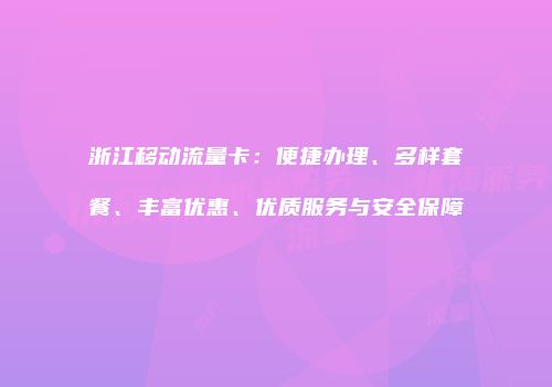 浙江移动流量卡:便捷办理、多样套餐、丰富优惠、优质服务与安全保障