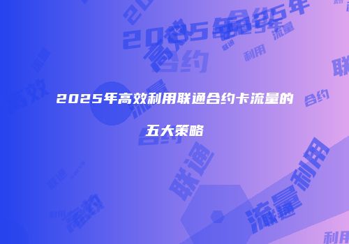 2025年高效利用联通合约卡流量的五大策略