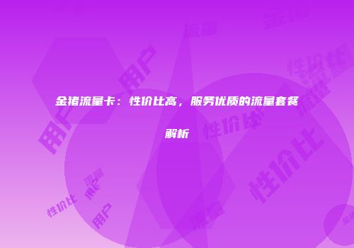 金猪流量卡:性价比高,服务优质的流量套餐解析