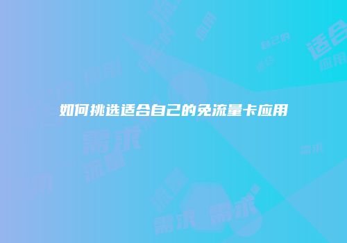 如何挑选适合自己的免流量卡应用