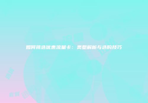 如何挑选优惠流量卡：类型解析与选购技巧