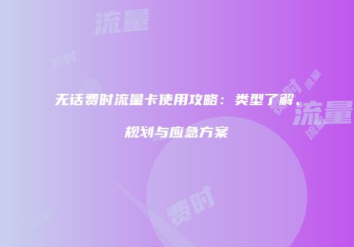 无话费时流量卡使用攻略：类型了解、规划与应急方案