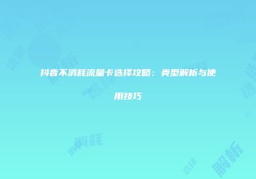 抖音不消耗流量卡选择攻略：类型解析与使用技巧