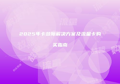 2025年卡故障解决方案及流量卡购买指南