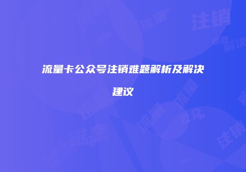 流量卡公众号注销难题解析及解决建议