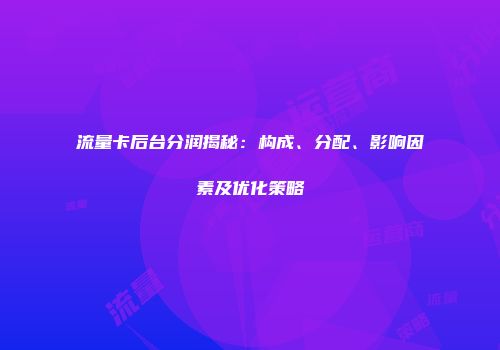 流量卡后台分润揭秘：构成、分配、影响因素及优化策略