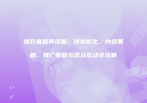 提升直播间流量：技术优化、内容策略、推广策略与观众互动全攻略