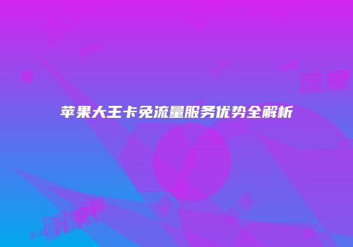 苹果大王卡免流量服务优势全解析