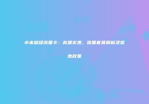小米超级流量卡:高速实惠,流量套餐解析及优惠政策