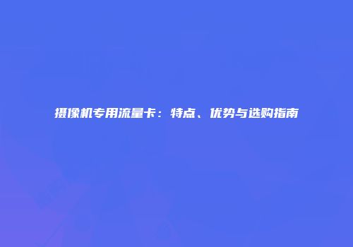 摄像机专用流量卡:特点、优势与选购指南