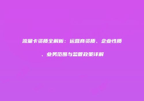 流量卡资质全解析:运营商资质、企业性质、业务范围与监管政策详解