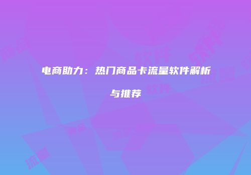 电商助力:热门商品卡流量软件解析与推荐