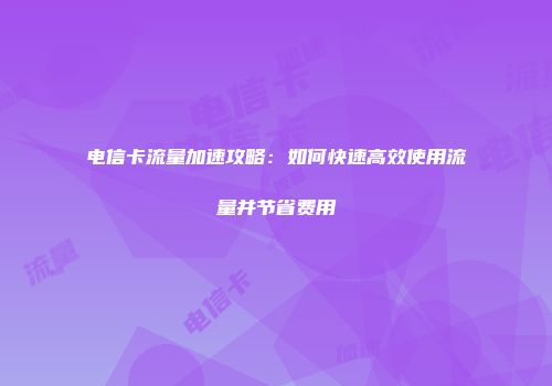 电信卡流量加速攻略：如何快速高效使用流量并节省费用