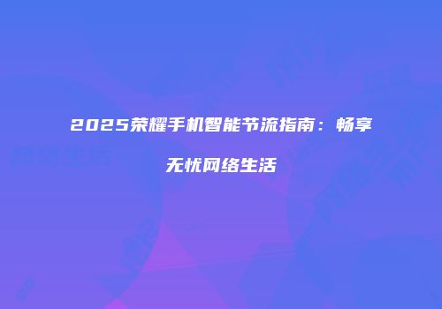 2025荣耀手机智能节流指南:畅享无忧网络生活