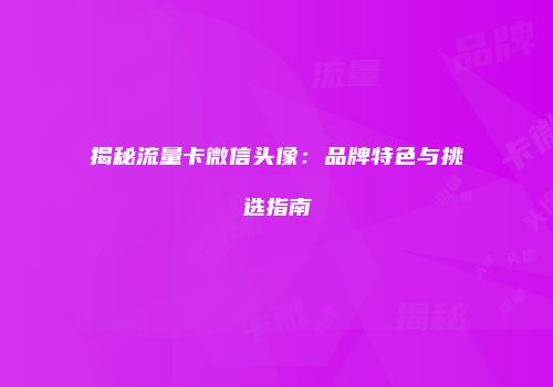 揭秘流量卡微信头像:品牌特色与挑选指南