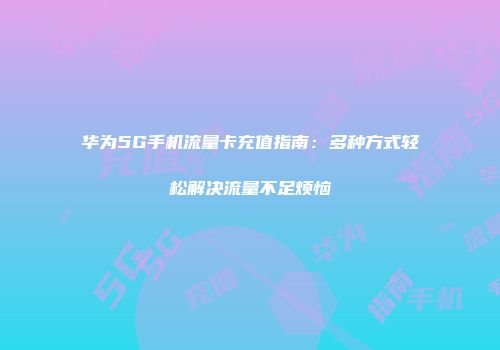 华为5G手机流量卡充值指南：多种方式轻松解决流量不足烦恼