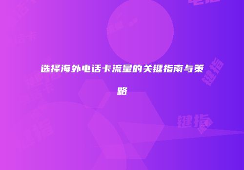 选择海外电话卡流量的关键指南与策略