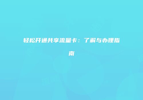 轻松开通共享流量卡:了解与办理指南