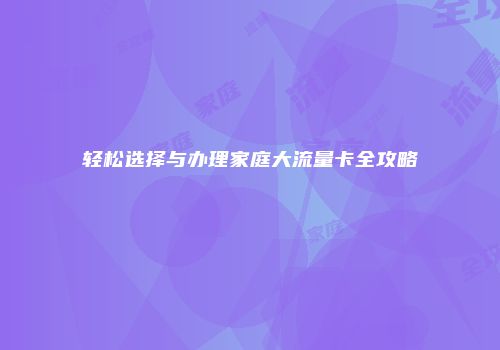 轻松选择与办理家庭大流量卡全攻略