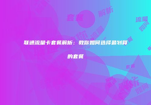 联通流量卡套餐解析：教你如何选择最划算的套餐