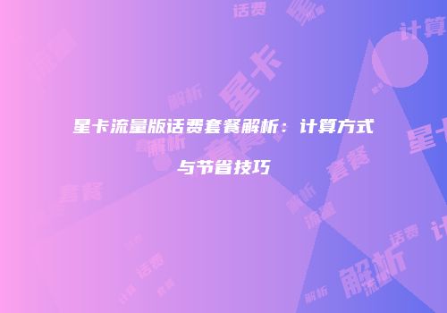 星卡流量版话费套餐解析:计算方式与节省技巧
