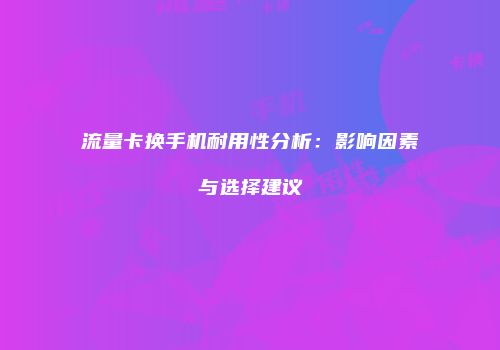 流量卡换手机耐用性分析：影响因素与选择建议