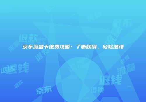 京东流量卡退费攻略:了解规则,轻松退钱